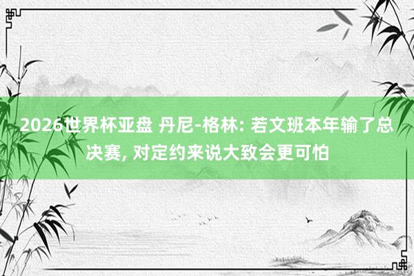 2026世界杯亚盘 丹尼-格林: 若文班本年输了总决赛， 对定约来说大致会更可怕