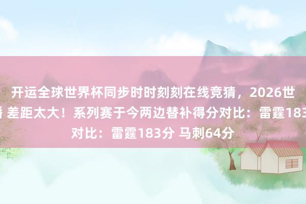 开运全球世界杯同步时时刻刻在线竞猜,2026世界杯文字直播 差距太大!系列赛于今两边替补得分对比:雷霆183分 马刺64分