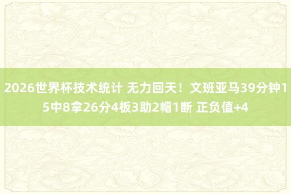 2026世界杯技术统计 无力回天！文班亚马39分钟15中8拿26分4板3助2帽1断 正负值+4