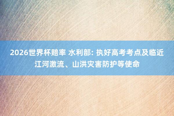 2026世界杯赔率 水利部: 执好高考考点及临近江河激流、山洪灾害防护等使命