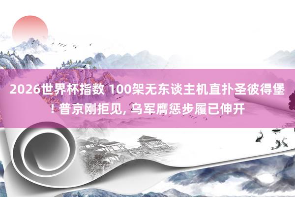 2026世界杯指数 100架无东谈主机直扑圣彼得堡! 普京刚拒见， 乌军膺惩步履已伸开