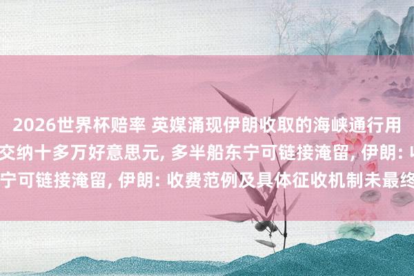 2026世界杯赔率 英媒涌现伊朗收取的海峡通行用度大幅着落， 每艘船需交纳十多万好意思元， 多半船东宁可链接淹留， 伊朗: 收费范例及具体征收机制未最终细目