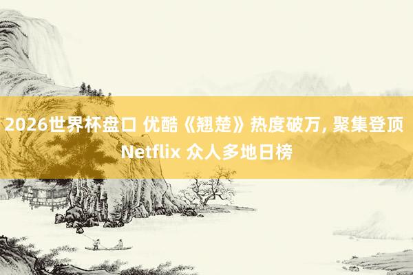 2026世界杯盘口 优酷《翘楚》热度破万， 聚集登顶 Netflix 众人多地日榜