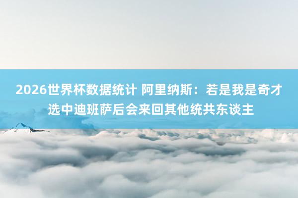 2026世界杯数据统计 阿里纳斯：若是我是奇才 选中迪班萨后会来回其他统共东谈主