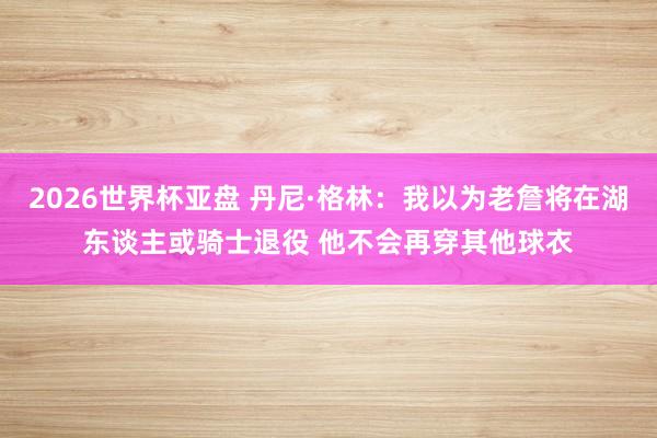 2026世界杯亚盘 丹尼·格林：我以为老詹将在湖东谈主或骑士退役 他不会再穿其他球衣