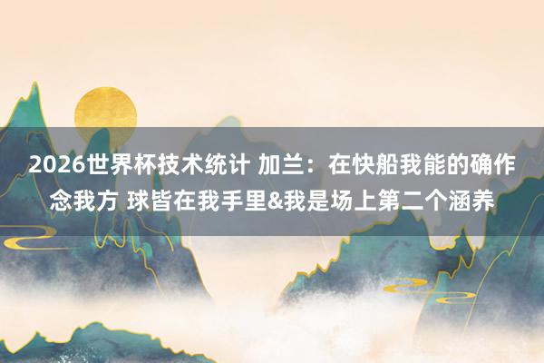 2026世界杯技术统计 加兰：在快船我能的确作念我方 球皆在我手里&我是场上第二个涵养