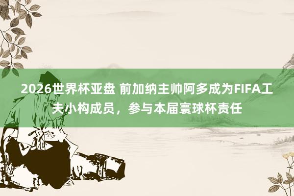 2026世界杯亚盘 前加纳主帅阿多成为FIFA工夫小构成员，参与本届寰球杯责任