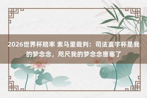2026世界杯赔率 索马里裁判：司法寰宇杯是我的梦念念，咫尺我的梦念念壅塞了