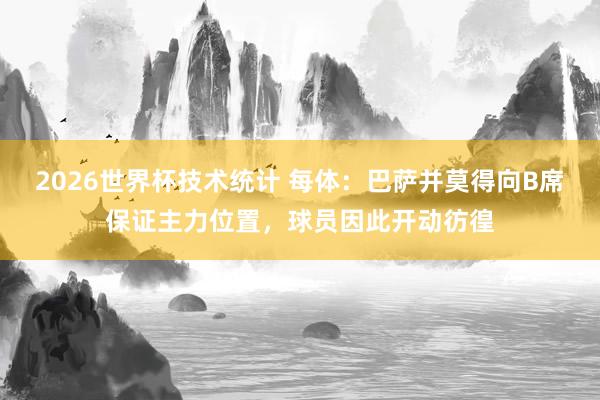 2026世界杯技术统计 每体：巴萨并莫得向B席保证主力位置，球员因此开动彷徨