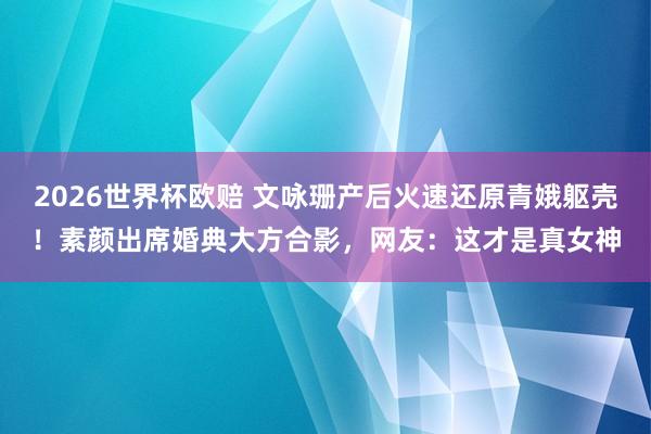 2026世界杯欧赔 文咏珊产后火速还原青娥躯壳！素颜出席婚典大方合影，网友：这才是真女神