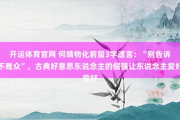开运体育官网 何晴物化前留3字遗言：“别告诉不雅众”，古典好意思东说念主的倔强让东说念主爱好