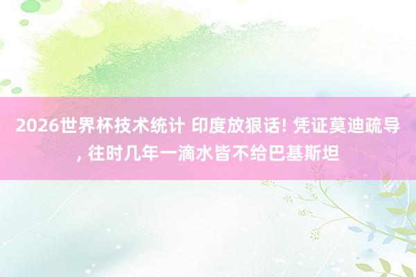 2026世界杯技术统计 印度放狠话! 凭证莫迪疏导， 往时几年一滴水皆不给巴基斯坦