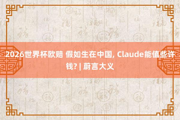 2026世界杯欧赔 假如生在中国, Claude能值些许钱? | 蔚言大义