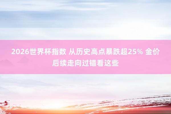 2026世界杯指数 从历史高点暴跌超25% 金价后续走向过错看这些