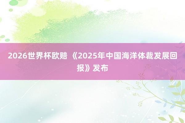2026世界杯欧赔 《2025年中国海洋体裁发展回报》发布