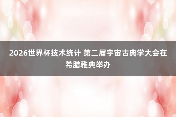 2026世界杯技术统计 第二届宇宙古典学大会在希腊雅典举办
