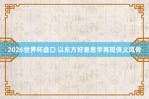 2026世界杯盘口 以东方好意思学再现侠义风骨