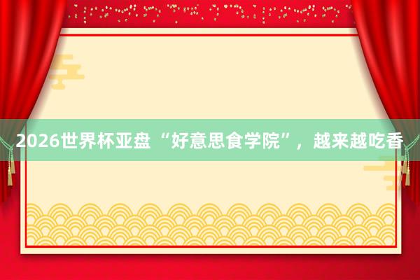2026世界杯亚盘 “好意思食学院”，越来越吃香