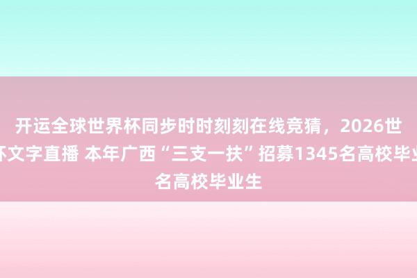 开运全球世界杯同步时时刻刻在线竞猜，2026世界杯文字直播 本年广西“三支一扶”招募1345名高校毕业生