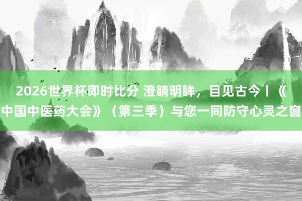 2026世界杯即时比分 澄睛明眸，目见古今丨《中国中医药大会》（第三季）与您一同防守心灵之窗
