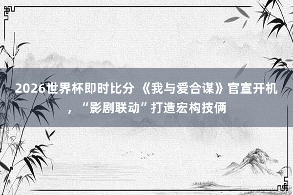 2026世界杯即时比分 《我与爱合谋》官宣开机，“影剧联动”打造宏构技俩