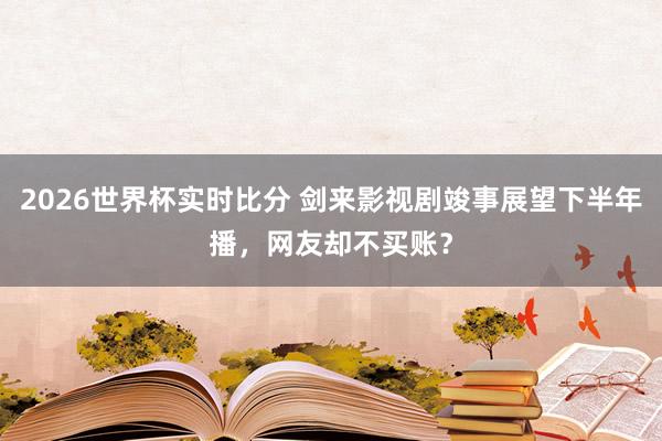 2026世界杯实时比分 剑来影视剧竣事展望下半年播，网友却不买账？