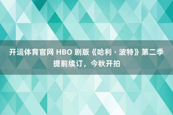 开运体育官网 HBO 剧版《哈利 · 波特》第二季提前续订，今秋开拍