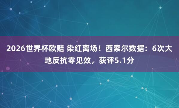 2026世界杯欧赔 染红离场！西索尔数据：6次大地反抗零见效，获评5.1分
