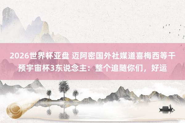 2026世界杯亚盘 迈阿密国外社媒道喜梅西等干预宇宙杯3东说念主：整个追随你们，好运
