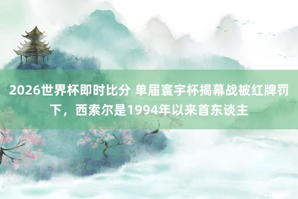 2026世界杯即时比分 单届寰宇杯揭幕战被红牌罚下,西索尔是1994年以来首东谈主