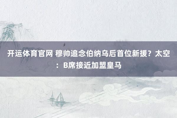 开运体育官网 穆帅追念伯纳乌后首位新援？太空：B席接近加盟皇马