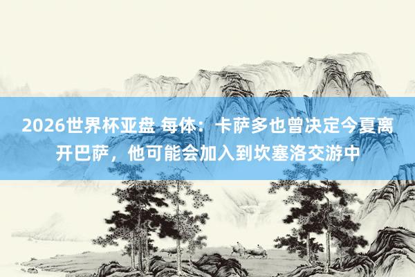 2026世界杯亚盘 每体:卡萨多也曾决定今夏离开巴萨,他可能会加入到坎塞洛交游中