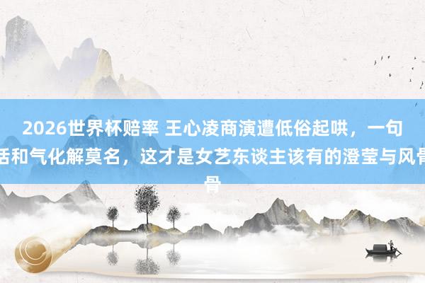 2026世界杯赔率 王心凌商演遭低俗起哄，一句话和气化解莫名，这才是女艺东谈主该有的澄莹与风骨