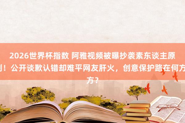 2026世界杯指数 阿雅视频被曝抄袭素东谈主原创！公开谈歉认错却难平网友肝火，创意保护路在何方？