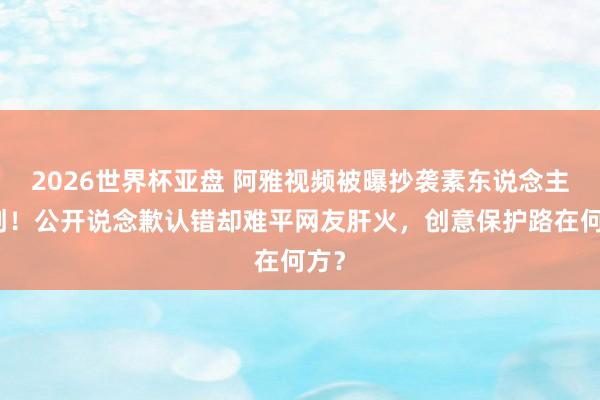 2026世界杯亚盘 阿雅视频被曝抄袭素东说念主原创!公开说念歉认错却难平网友肝火,创意保护路在何方?