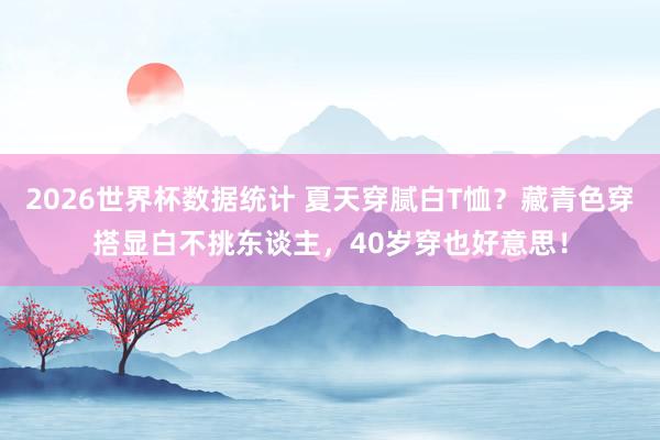 2026世界杯数据统计 夏天穿腻白T恤？藏青色穿搭显白不挑东谈主，40岁穿也好意思！