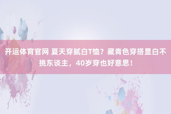 开运体育官网 夏天穿腻白T恤？藏青色穿搭显白不挑东谈主，40岁穿也好意思！