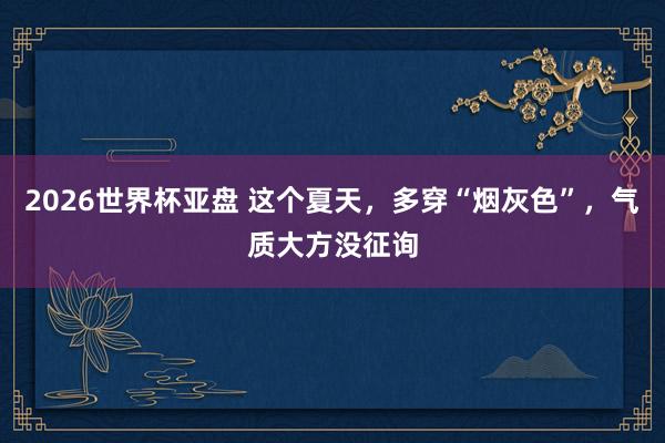 2026世界杯亚盘 这个夏天，多穿“烟灰色”，气质大方没征询