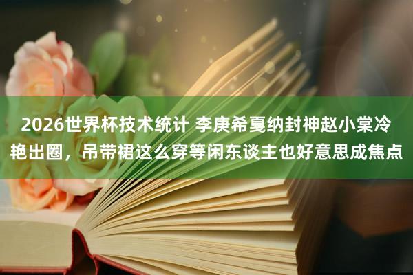 2026世界杯技术统计 李庚希戛纳封神赵小棠冷艳出圈,吊带裙这么穿等闲东谈主也好意思成焦点