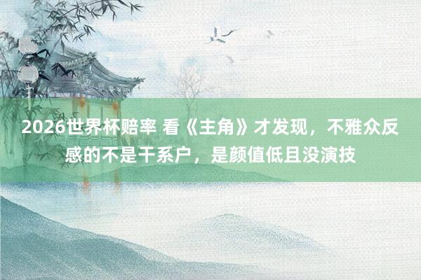 2026世界杯赔率 看《主角》才发现，不雅众反感的不是干系户，是颜值低且没演技