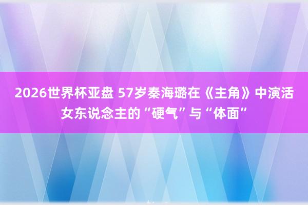 2026世界杯亚盘 57岁秦海璐在《主角》中演活女东说念主的“硬气”与“体面”
