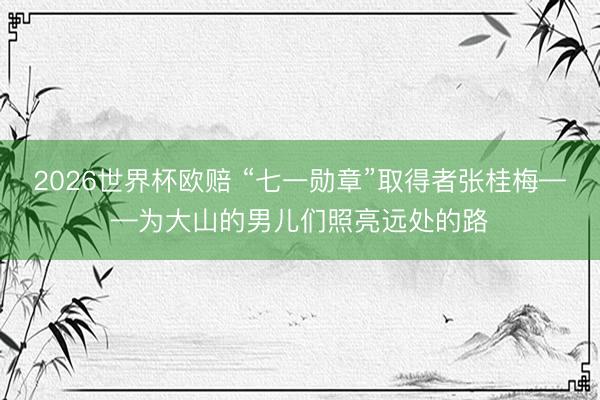 2026世界杯欧赔 “七一勋章”取得者张桂梅——为大山的男儿们照亮远处的路