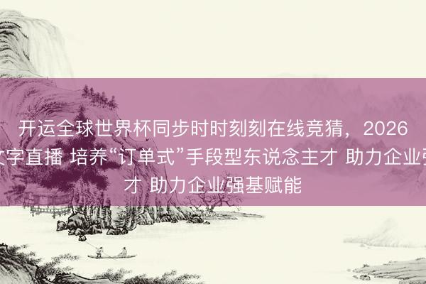 开运全球世界杯同步时时刻刻在线竞猜，2026世界杯文字直播 培养“订单式”手段型东说念主才 助力企业强基赋能