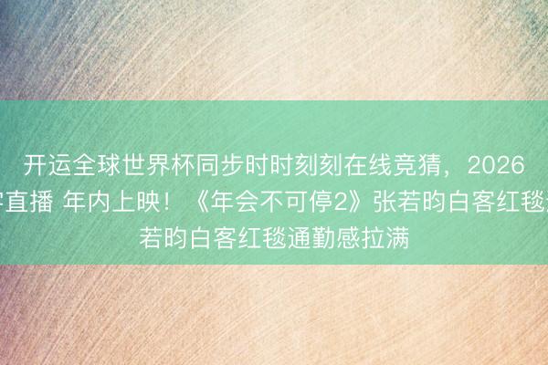 开运全球世界杯同步时时刻刻在线竞猜，2026世界杯文字直播 年内上映！《年会不可停2》张若昀白客红毯通勤感拉满