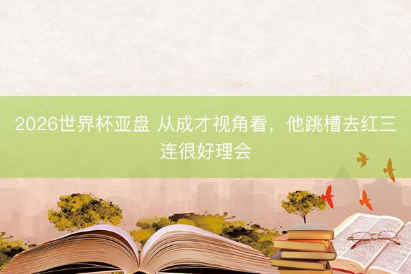2026世界杯亚盘 从成才视角看，他跳槽去红三连很好理会