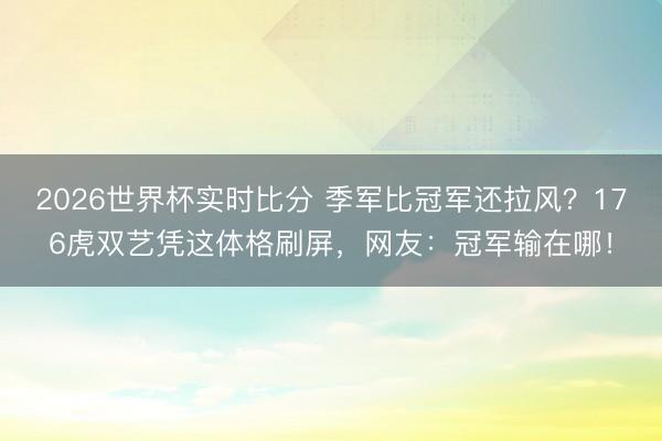 2026世界杯实时比分 季军比冠军还拉风？176虎双艺凭这体格刷屏，网友：冠军输在哪！