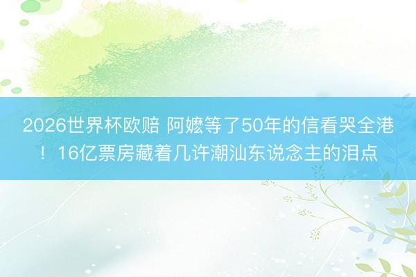 2026世界杯欧赔 阿嬷等了50年的信看哭全港！16亿票房藏着几许潮汕东说念主的泪点