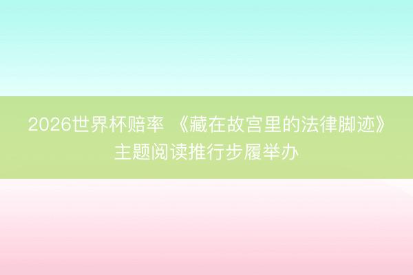 2026世界杯赔率 《藏在故宫里的法律脚迹》主题阅读推行步履举办