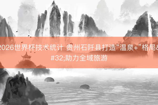 2026世界杯技术统计 贵州石阡县打造“温泉+”格局 助力全域旅游