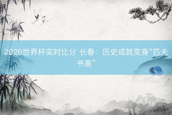 2026世界杯实时比分 长春：历史成就变身“匹夫书斋”